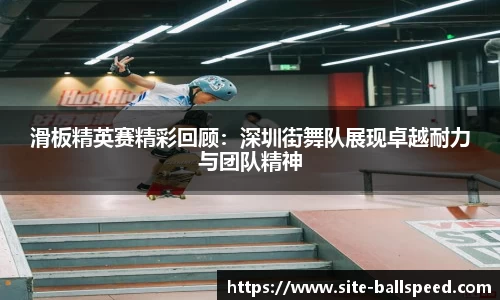 滑板精英赛精彩回顾：深圳街舞队展现卓越耐力与团队精神