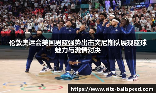 伦敦奥运会美国男篮强势出击突尼斯队展现篮球魅力与激情对决