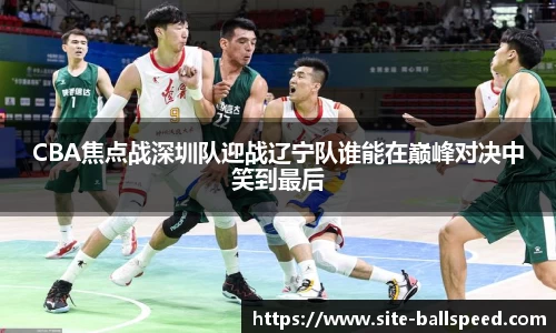 CBA焦点战深圳队迎战辽宁队谁能在巅峰对决中笑到最后